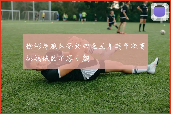 徐彬与狼队签约四至五年英甲联赛挑战依然不容小觑