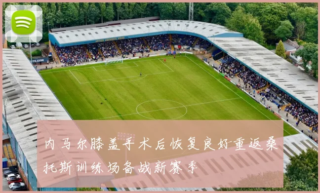 内马尔膝盖手术后恢复良好重返桑托斯训练场备战新赛季