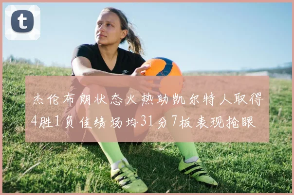 杰伦布朗状态火热助凯尔特人取得4胜1负佳绩场均31分7板表现抢眼