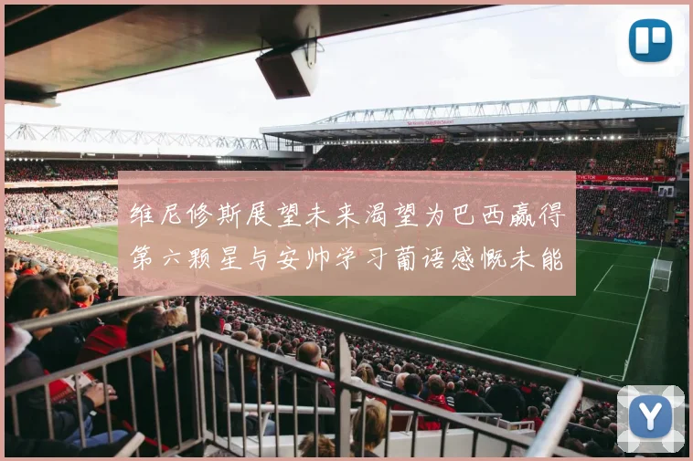 维尼修斯展望未来渴望为巴西赢得第六颗星与安帅学习葡语感慨未能与C罗共事