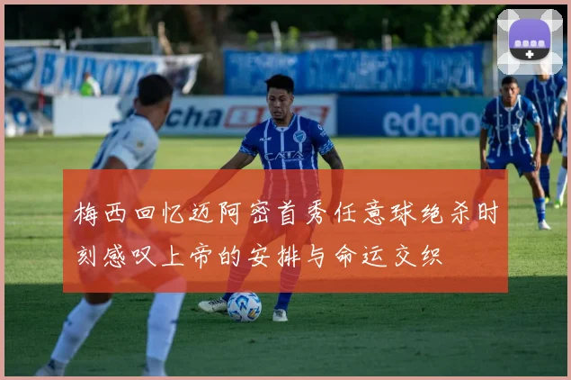 梅西回忆迈阿密首秀任意球绝杀时刻感叹上帝的安排与命运交织