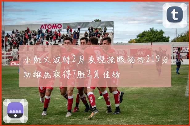 小凯文波特2月表现抢眼场均219分助雄鹿取得7胜2负佳绩