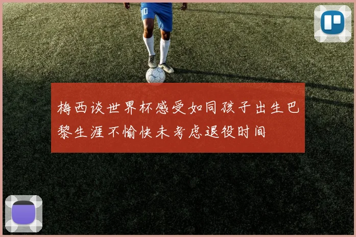 梅西谈世界杯感受如同孩子出生巴黎生涯不愉快未考虑退役时间