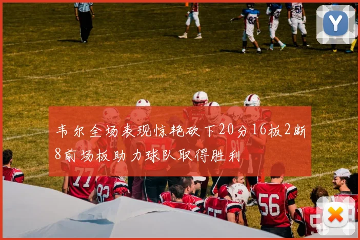 韦尔全场表现惊艳砍下20分16板2断8前场板助力球队取得胜利