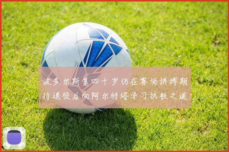 波多尔斯基四十岁仍在赛场拼搏期待退役后向阿尔特塔学习执教之道