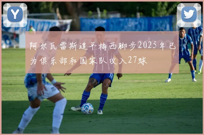 阿尔瓦雷斯追平梅西脚步2025年已为俱乐部和国家队攻入27球