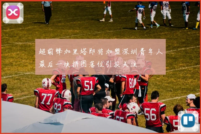 超前锋加里塔即将加盟深圳青年人最后一块拼图落位引发关注
