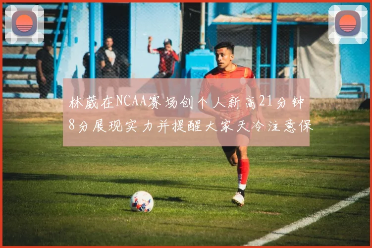 林葳在NCAA赛场创个人新高21分钟8分展现实力并提醒大家天冷注意保暖