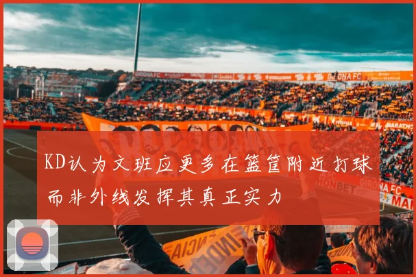 KD认为文班应更多在篮筐附近打球而非外线发挥其真正实力