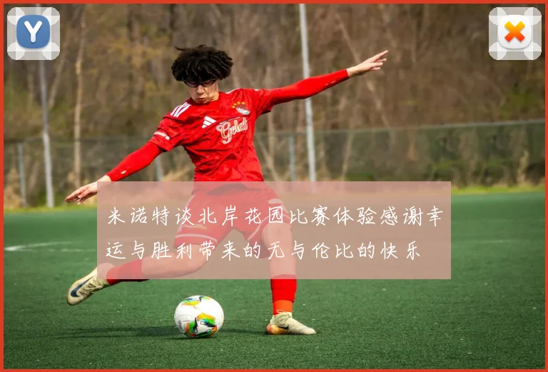 米诺特谈北岸花园比赛体验感谢幸运与胜利带来的无与伦比的快乐