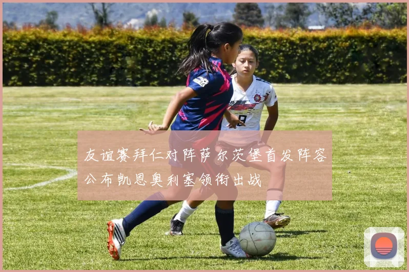 友谊赛拜仁对阵萨尔茨堡首发阵容公布凯恩奥利塞领衔出战