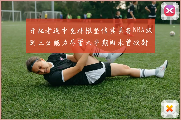 开拓者选中克林根坚信其具备NBA级别三分能力尽管大学期间未曾投射