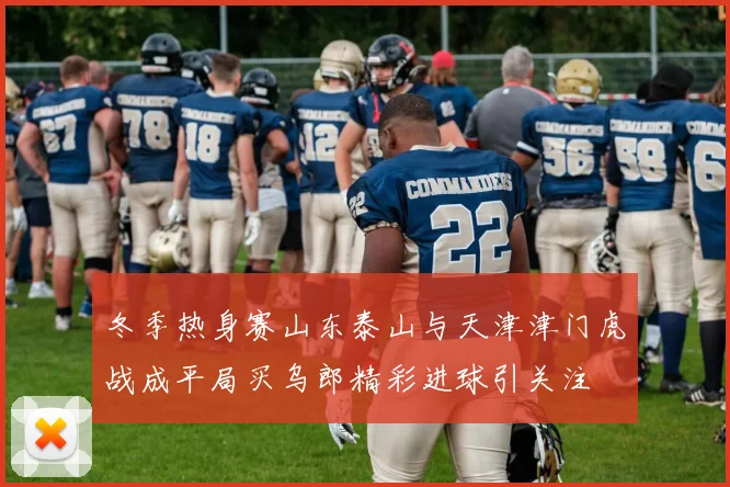 冬季热身赛山东泰山与天津津门虎战成平局买乌郎精彩进球引关注