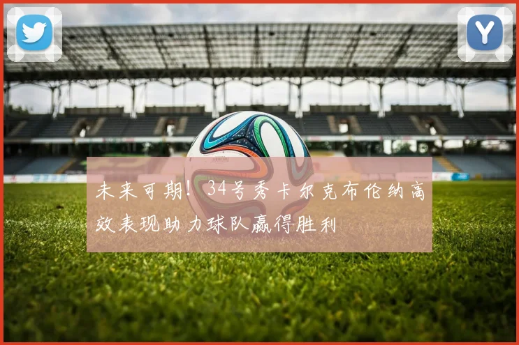 未来可期！34号秀卡尔克布伦纳高效表现助力球队赢得胜利