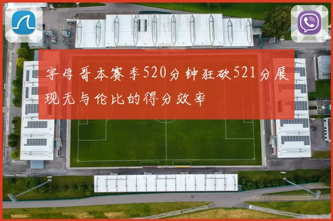 字母哥本赛季520分钟狂砍521分展现无与伦比的得分效率