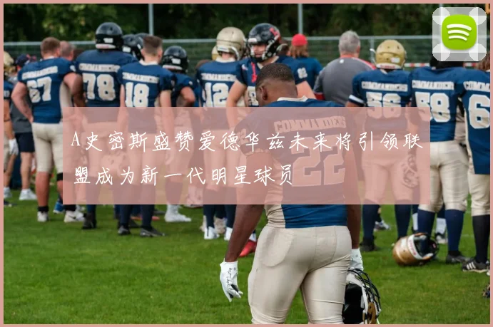 A史密斯盛赞爱德华兹未来将引领联盟成为新一代明星球员