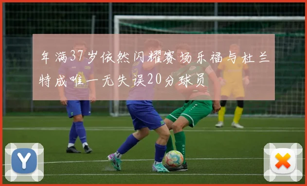 年满37岁依然闪耀赛场乐福与杜兰特成唯一无失误20分球员