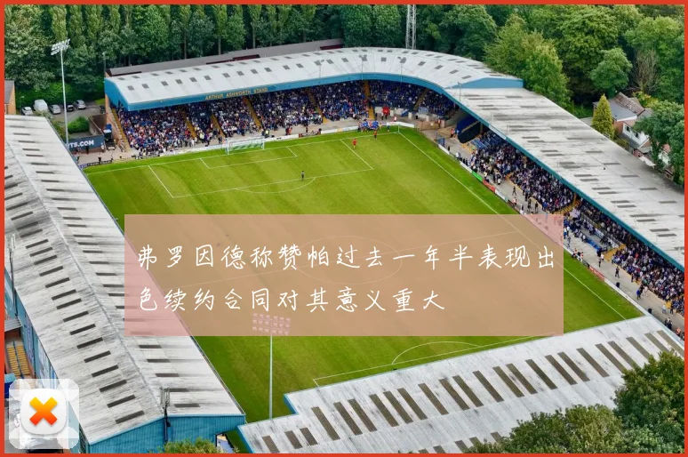 弗罗因德称赞帕过去一年半表现出色续约合同对其意义重大