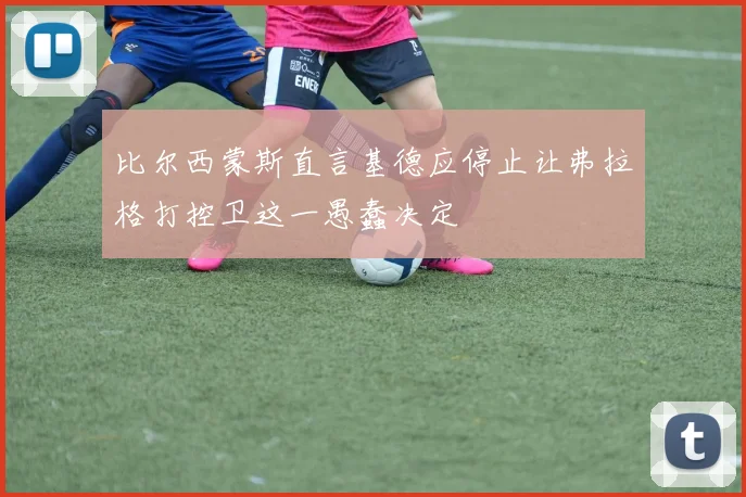 比尔西蒙斯直言基德应停止让弗拉格打控卫这一愚蠢决定