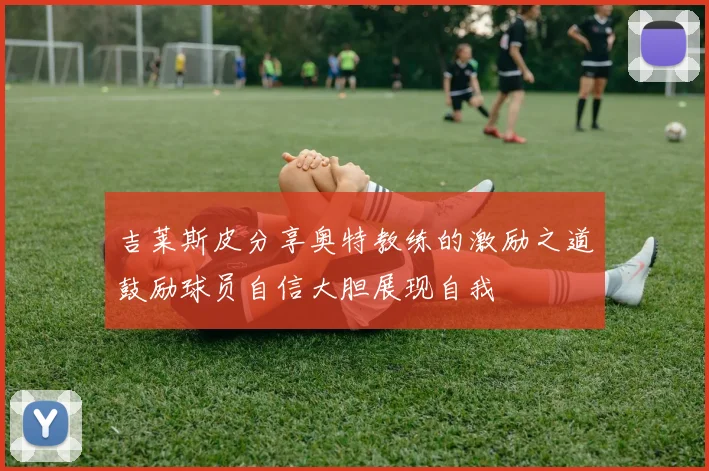 吉莱斯皮分享奥特教练的激励之道鼓励球员自信大胆展现自我