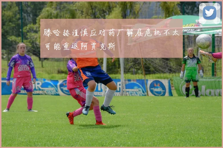 滕哈赫谨慎应对药厂解雇危机不太可能重返阿贾克斯
