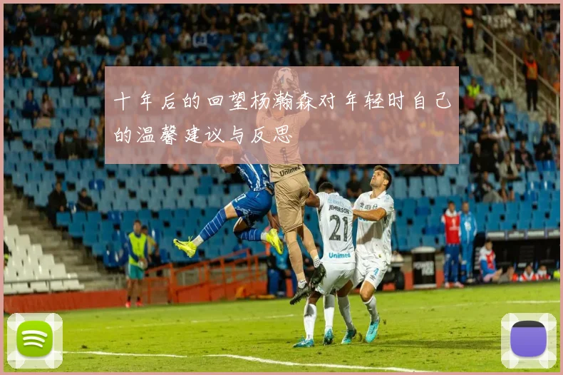 十年后的回望杨瀚森对年轻时自己的温馨建议与反思