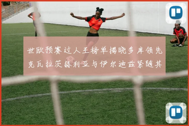 世欧预赛过人王榜单揭晓多库领先克瓦拉茨赫利亚与伊尔迪兹紧随其后