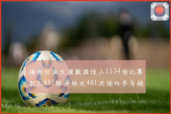 梅西职业生涯数据惊人1134场比赛打入895球并助攻401次场均参与超过一球
