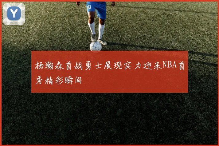 杨瀚森首战勇士展现实力迎来NBA首秀精彩瞬间