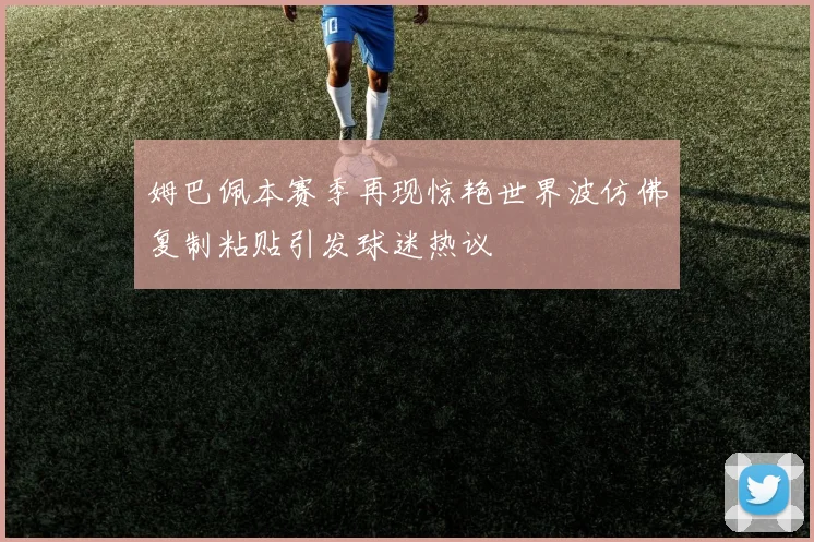 姆巴佩本赛季再现惊艳世界波仿佛复制粘贴引发球迷热议