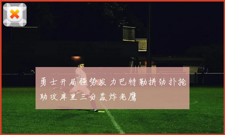 勇士开局强势发力巴特勒拼劲扑抢助攻库里三分轰炸老鹰