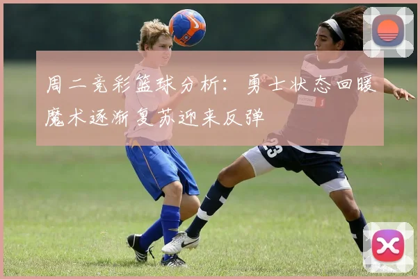 周二竞彩篮球分析：勇士状态回暖魔术逐渐复苏迎来反弹