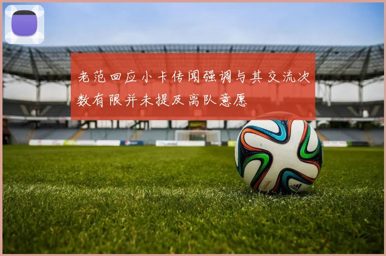 老范回应小卡传闻强调与其交流次数有限并未提及离队意愿