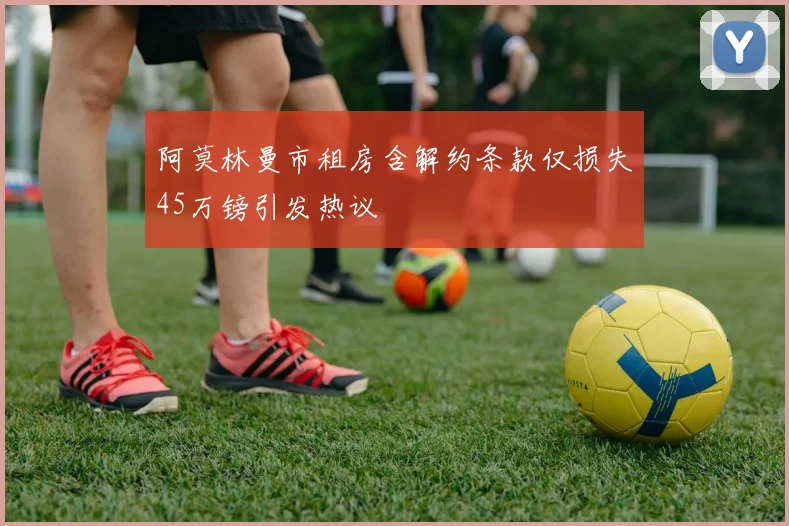 阿莫林曼市租房含解约条款仅损失45万镑引发热议