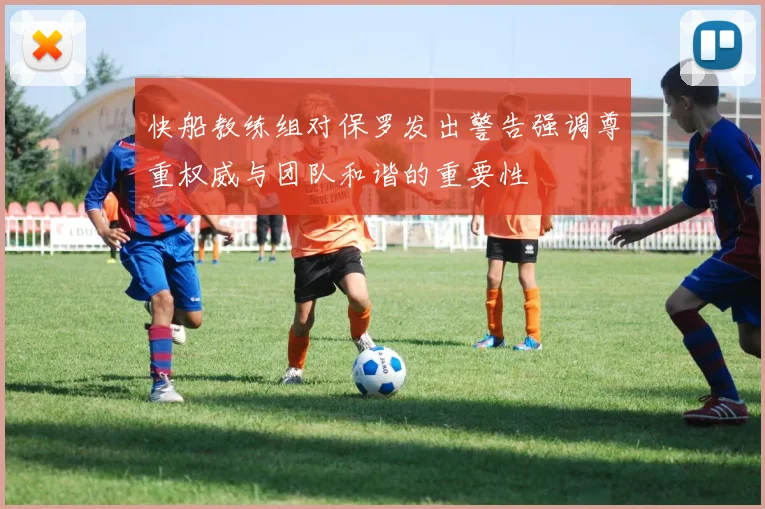 快船教练组对保罗发出警告强调尊重权威与团队和谐的重要性