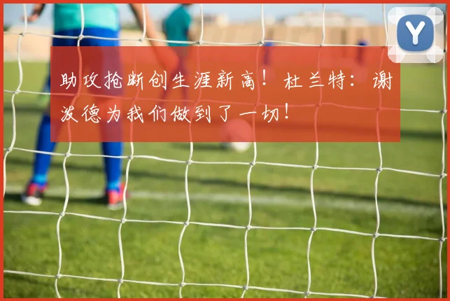 助攻抢断创生涯新高!杜兰特:谢泼德为我们做到了一切!
