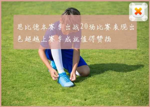 恩比德本赛季出战20场比赛表现出色超越上赛季成就值得赞扬