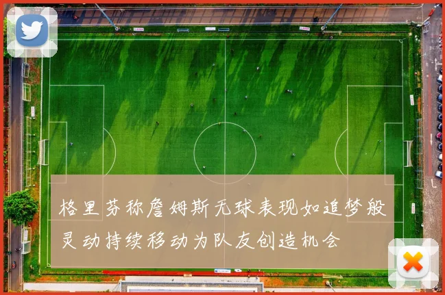 格里芬称詹姆斯无球表现如追梦般灵动持续移动为队友创造机会