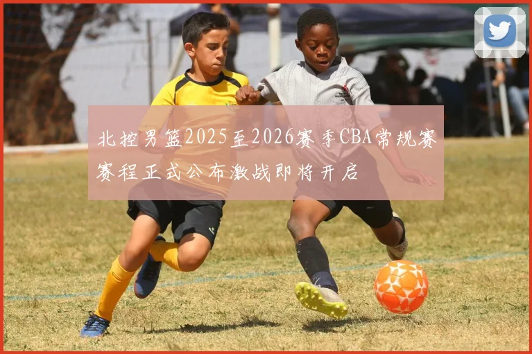 北控男篮2025至2026赛季CBA常规赛赛程正式公布激战即将开启