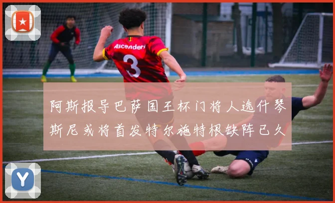 阿斯报导巴萨国王杯门将人选什琴斯尼或将首发特尔施特根缺阵已久