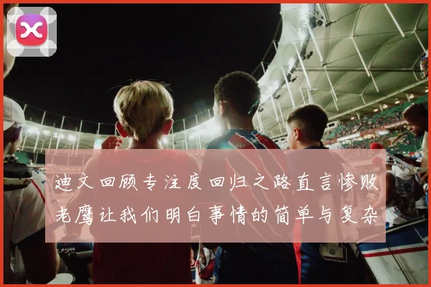 迪文回顾专注度回归之路直言惨败老鹰让我们明白事情的简单与复杂