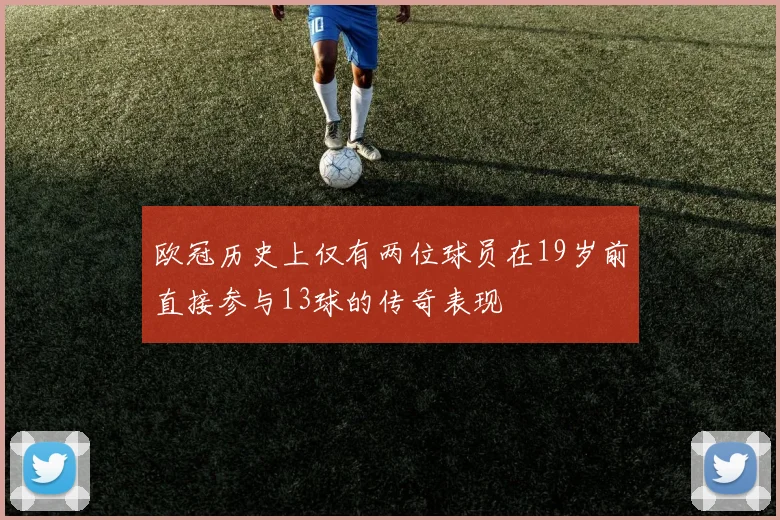 欧冠历史上仅有两位球员在19岁前直接参与13球的传奇表现