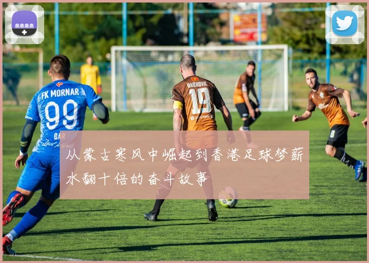 从蒙古寒风中崛起到香港足球梦薪水翻十倍的奋斗故事