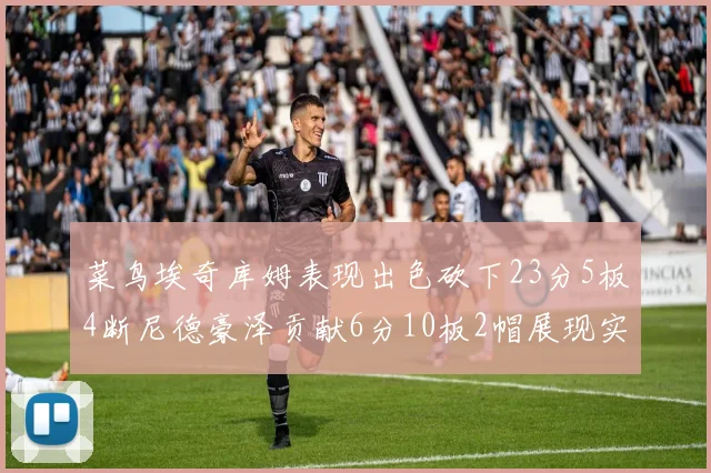 菜鸟埃奇库姆表现出色砍下23分5板4断尼德豪泽贡献6分10板2帽展现实力