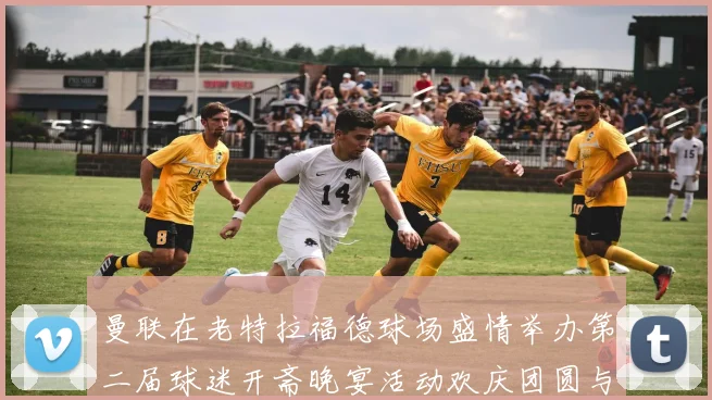 曼联在老特拉福德球场盛情举办第二届球迷开斋晚宴活动欢庆团圆与友谊