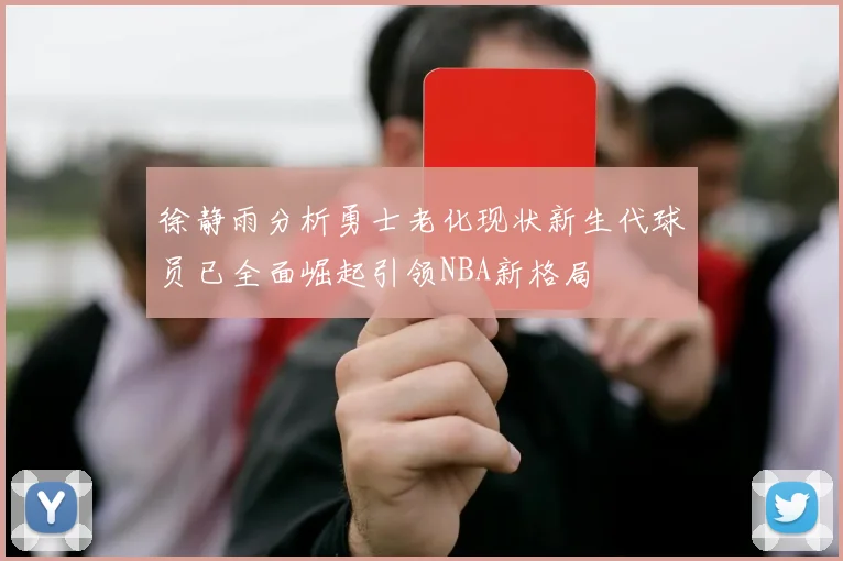 徐静雨分析勇士老化现状新生代球员已全面崛起引领NBA新格局