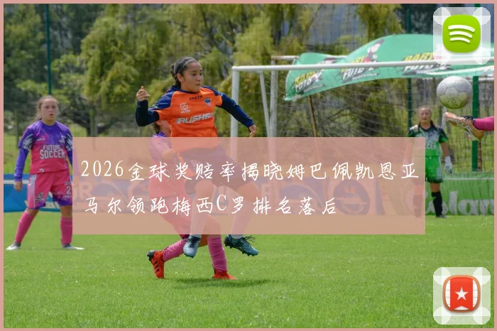 2026金球奖赔率揭晓姆巴佩凯恩亚马尔领跑梅西C罗排名落后