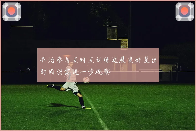乔治参与五对五训练进展良好复出时间仍需进一步观察