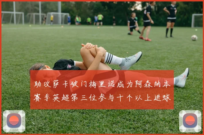 助攻萨卡破门梅里诺成为阿森纳本赛季英超第三位参与十个以上进球的球员