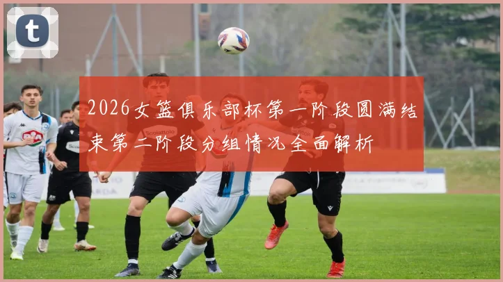 2026女篮俱乐部杯第一阶段圆满结束第二阶段分组情况全面解析